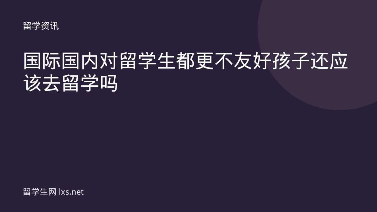 国际国内对留学生都更不友好孩子还应该去留学吗